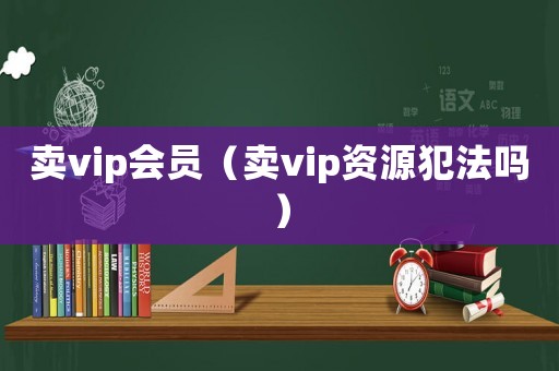賣vip會(huì)員（賣vip資源犯法嗎）