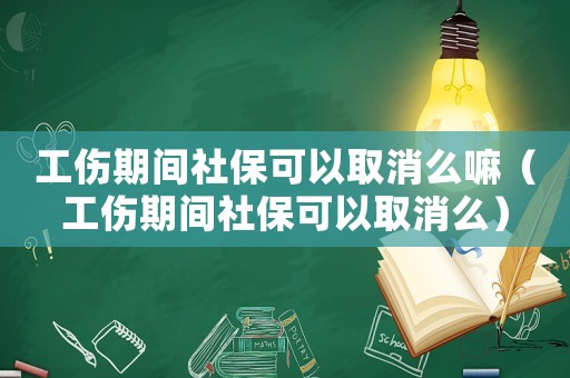 工傷期間社保可以取消么嘛（工傷期間社保可以取消么）