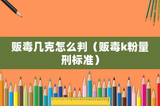 販毒幾克怎么判（販毒k粉量刑標(biāo)準(zhǔn)）