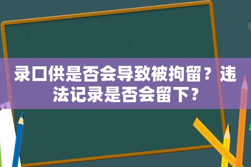 錄口供是否會導(dǎo)致被拘留？違法記錄是否會留下？