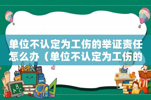 單位不認(rèn)定為工傷的舉證責(zé)任怎么辦（單位不認(rèn)定為工傷的舉證責(zé)任）