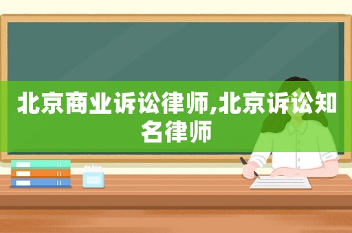 北京商業(yè)訴訟律師,北京訴訟知名律師