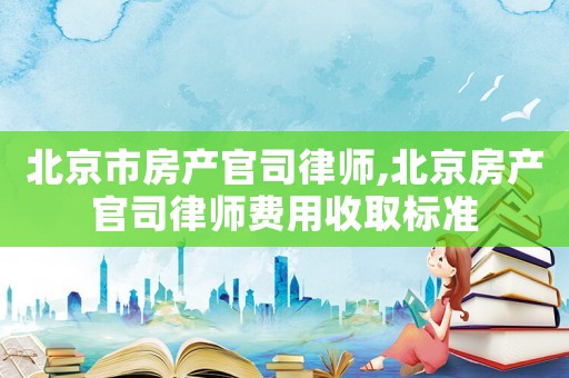 北京市房產(chǎn)官司律師,北京房產(chǎn)官司律師費用收取標(biāo)準(zhǔn)