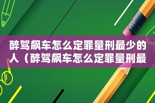 醉駕飆車怎么定罪量刑最少的人（醉駕飆車怎么定罪量刑最少）