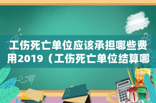 工傷死亡單位應(yīng)該承擔(dān)哪些費(fèi)用2019（工傷死亡單位結(jié)算哪些內(nèi)容）