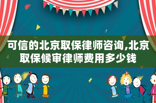 可信的北京取保律師咨詢,北京取保候?qū)徛蓭熧M(fèi)用多少錢
