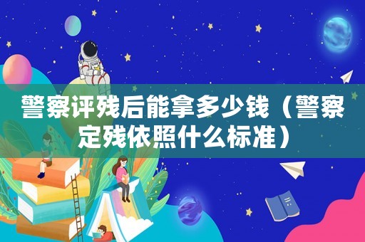 警察評殘后能拿多少錢（警察定殘依照什么標(biāo)準(zhǔn)）
