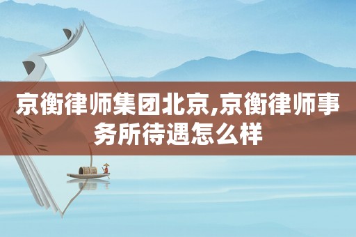 京衡律師集團(tuán)北京,京衡律師事務(wù)所待遇怎么樣