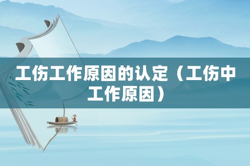 工傷工作原因的認(rèn)定（工傷中工作原因）