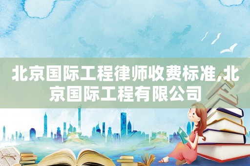北京國際工程律師收費標(biāo)準(zhǔn),北京國際工程有限公司