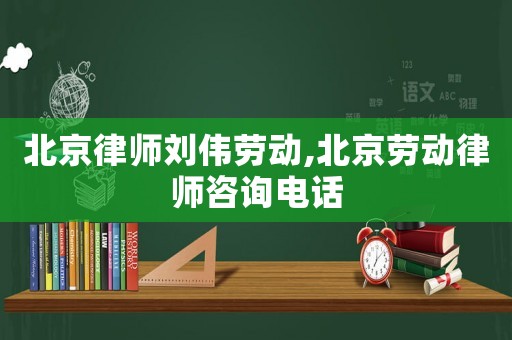 北京律師劉偉勞動(dòng),北京勞動(dòng)律師咨詢電話