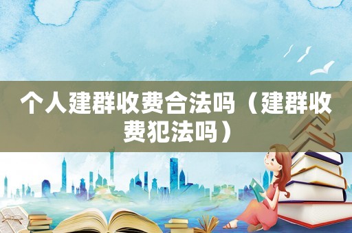 個(gè)人建群收費(fèi)合法嗎（建群收費(fèi)犯法嗎）