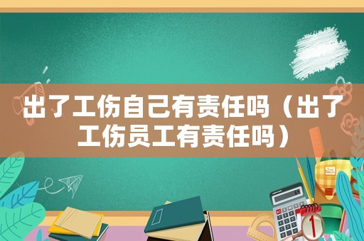 出了工傷自己有責(zé)任嗎（出了工傷員工有責(zé)任嗎）