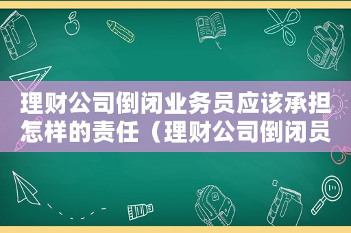 理財(cái)公司倒閉業(yè)務(wù)員應(yīng)該承擔(dān)怎樣的責(zé)任（理財(cái)公司倒閉員工怎么量刑）