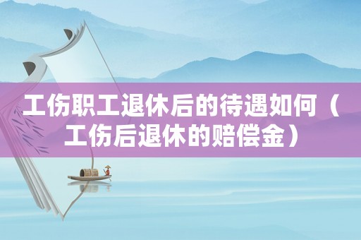 工傷職工退休后的待遇如何（工傷后退休的賠償金）