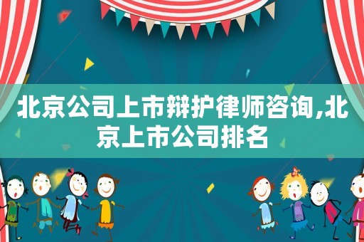 北京公司上市辯護(hù)律師咨詢,北京上市公司排名
