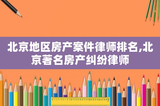 北京地區(qū)房產(chǎn)案件律師排名,北京著名房產(chǎn)糾紛律師