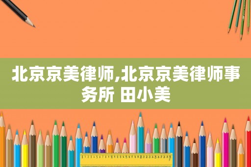 北京京美律師,北京京美律師事務(wù)所 田小美