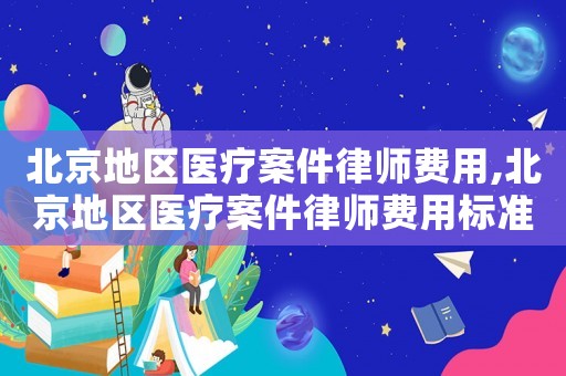 北京地區(qū)醫(yī)療案件律師費用,北京地區(qū)醫(yī)療案件律師費用標(biāo)準(zhǔn)