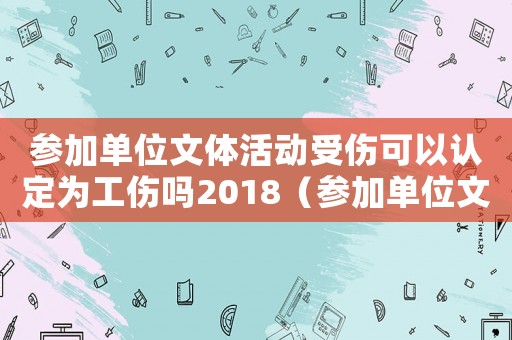 參加單位文體活動(dòng)受傷可以認(rèn)定為工傷嗎2018（參加單位文體活動(dòng)受傷是工傷嗎）
