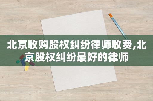 北京收購(gòu)股權(quán)糾紛律師收費(fèi),北京股權(quán)糾紛最好的律師