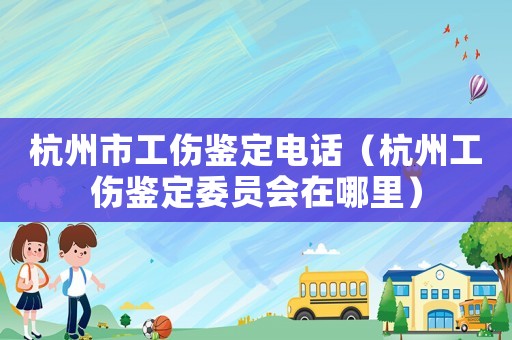 杭州市工傷鑒定電話（杭州工傷鑒定委員會在哪里）