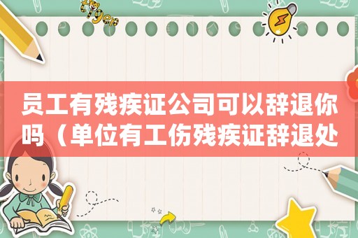 員工有殘疾證公司可以辭退你嗎（單位有工傷殘疾證辭退處理規(guī)定）
