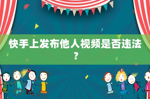快手上發(fā)布他人視頻是否違法？