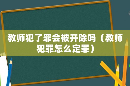 教師犯了罪會被開除嗎（教師犯罪怎么定罪）