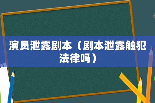 演員泄露劇本（劇本泄露觸犯法律嗎）