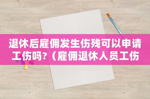 退休后雇傭發(fā)生傷殘可以申請工傷嗎?（雇傭退休人員工傷）