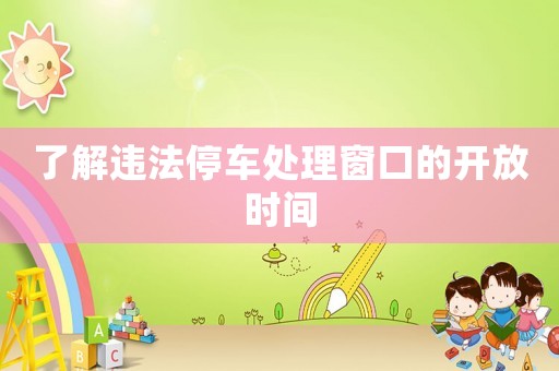 了解違法停車處理窗口的開放時(shí)間
