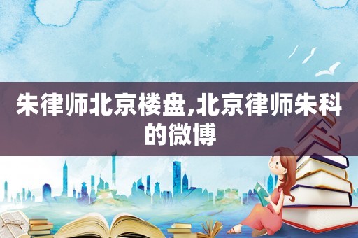 朱律師北京樓盤,北京律師朱科的微博