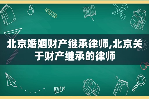 北京婚姻財產(chǎn)繼承律師,北京關(guān)于財產(chǎn)繼承的律師
