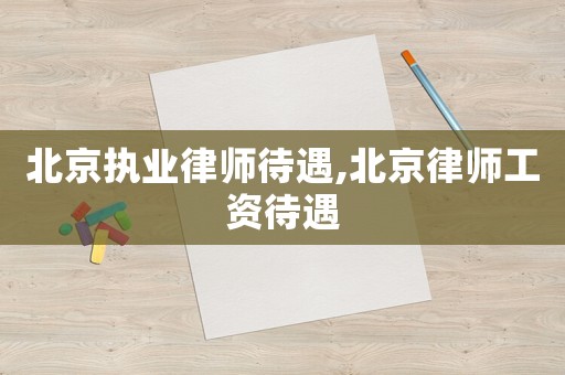 北京執(zhí)業(yè)律師待遇,北京律師工資待遇