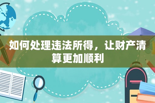 如何處理違法所得，讓財產(chǎn)清算更加順利