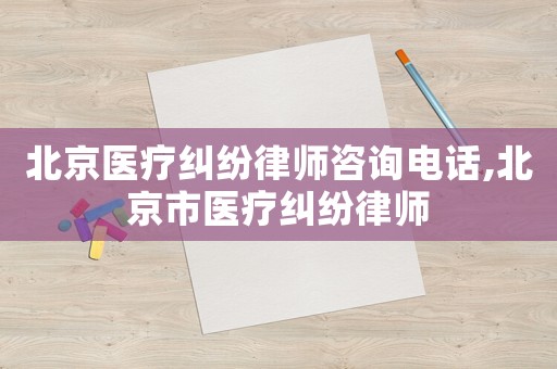 北京醫(yī)療糾紛律師咨詢電話,北京市醫(yī)療糾紛律師