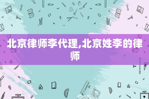 北京律師李代理,北京姓李的律師