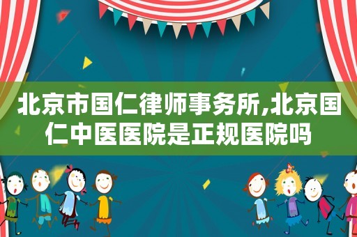 北京市國仁律師事務(wù)所,北京國仁中醫(yī)醫(yī)院是正規(guī)醫(yī)院嗎