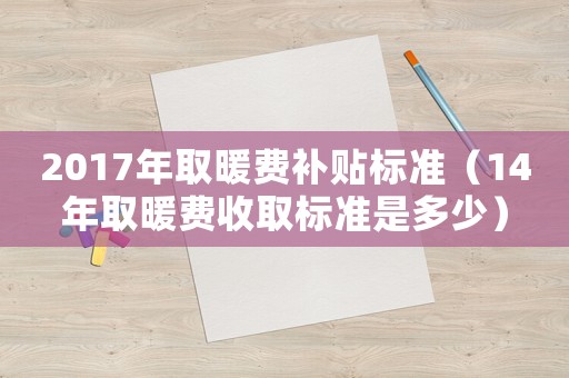 2017年取暖費(fèi)補(bǔ)貼標(biāo)準(zhǔn)（14年取暖費(fèi)收取標(biāo)準(zhǔn)是多少）