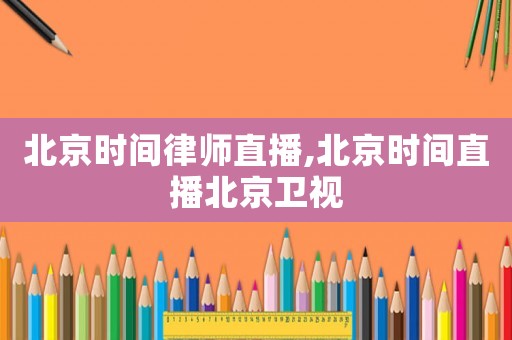 北京時(shí)間律師直播,北京時(shí)間直播北京衛(wèi)視