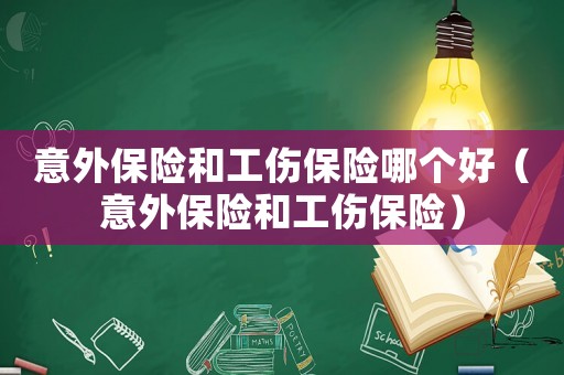 意外保險(xiǎn)和工傷保險(xiǎn)哪個(gè)好（意外保險(xiǎn)和工傷保險(xiǎn)）