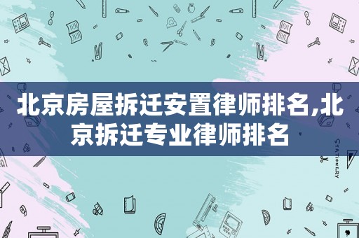 北京房屋拆遷安置律師排名,北京拆遷專業(yè)律師排名