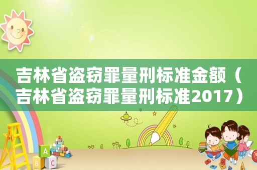 吉林省盜竊罪量刑標(biāo)準(zhǔn)金額（吉林省盜竊罪量刑標(biāo)準(zhǔn)2017）