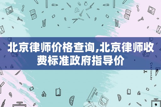 北京律師價(jià)格查詢,北京律師收費(fèi)標(biāo)準(zhǔn)政府指導(dǎo)價(jià)