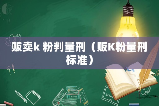 販賣k 粉判量刑（販K粉量刑標(biāo)準(zhǔn)）