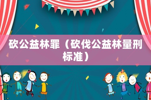 砍公益林罪（砍伐公益林量刑標(biāo)準(zhǔn)）