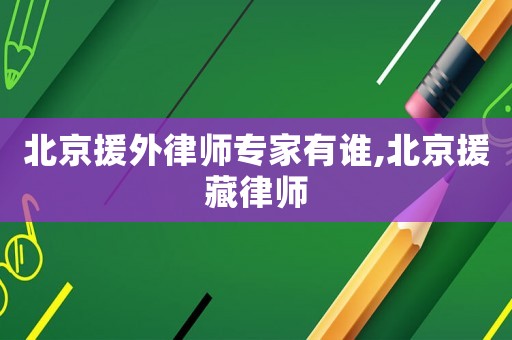 北京援外律師專家有誰(shuí),北京援藏律師