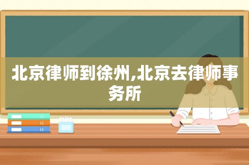 北京律師到徐州,北京去律師事務(wù)所