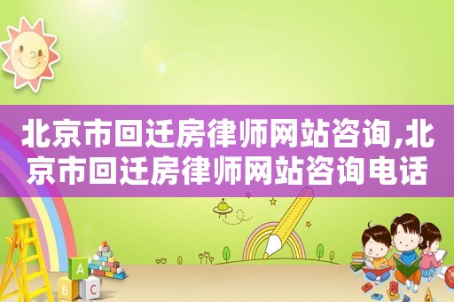 北京市回遷房律師網(wǎng)站咨詢,北京市回遷房律師網(wǎng)站咨詢電話號(hào)碼